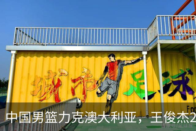 中国男篮力克澳大利亚，王俊杰23+6+4崔永熙12分，胡金秋11+6王浩然10+5