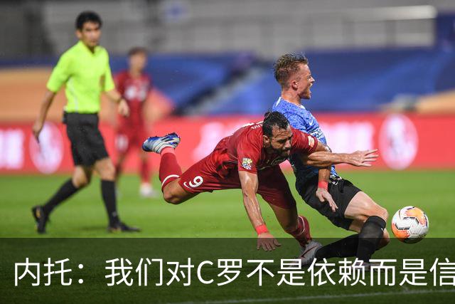 内托：我们对C罗不是依赖而是信任，球传进禁区 他进球概率就很高