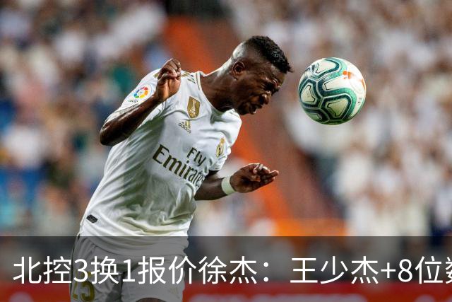 北控3换1报价徐杰：王少杰+8位数培养费+潜力新秀，承诺多年D类顶薪续约