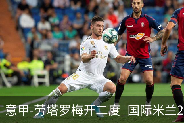 意甲-劳塔罗梅开二度 国际米兰2球落后4-2逆转胜