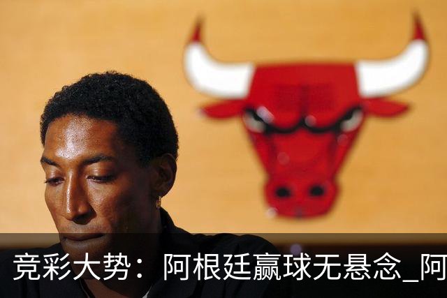 竞彩大势：阿根廷赢球无悬念 阿尔及利亚可信任