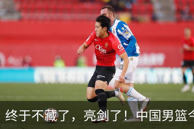终于不藏了，亮剑了！中国男篮今日正式发力，真正实力今天彻底挡不住了